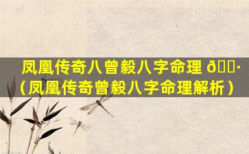 凤凰传奇八曾毅八字命理 🌷 （凤凰传奇曾毅八字命理解析）